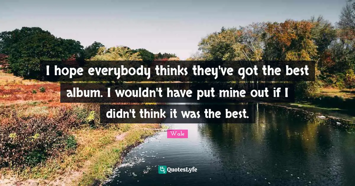 I hope everybody thinks they've got the best album. I wouldn't have put mine out if I didn't think it was the best.
