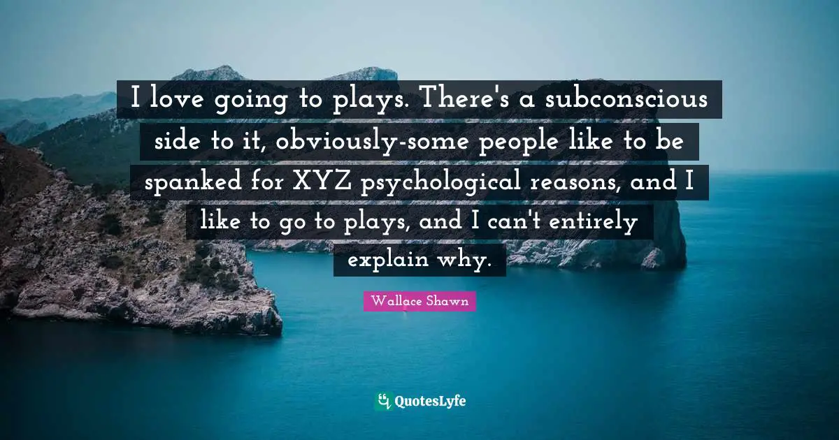 Wallace Shawn Quotes: "I love going to plays. There's a subconscious side to it, obviously-some people like to be spanked for XYZ psychological reasons, and I like to go to plays, and I can't entirely explain why."
