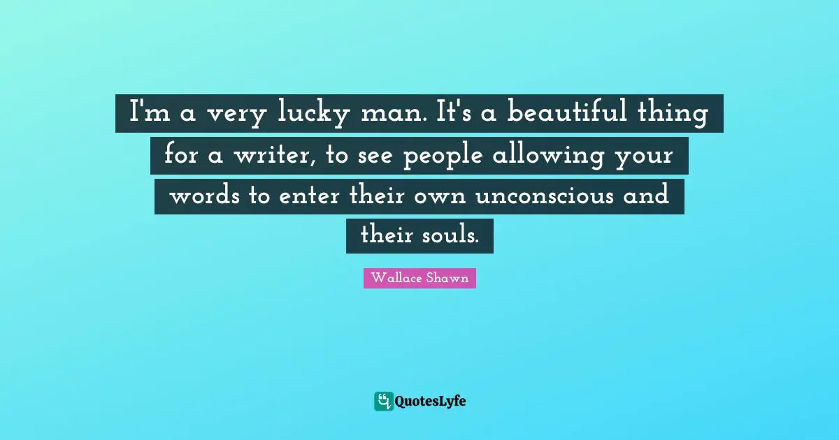 Wallace Shawn Quotes: "I'm a very lucky man. It's a beautiful thing for a writer, to see people allowing your words to enter their own unconscious and their souls."