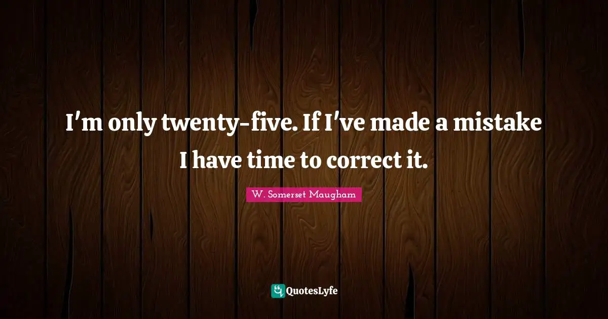 I'm only twenty-five. If I've made a mistake I have time to correct it.