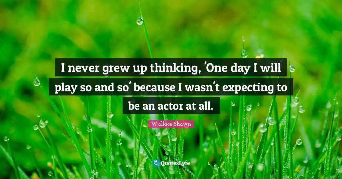 Wallace Shawn Quotes: "I never grew up thinking, 'One day I will play so and so' because I wasn't expecting to be an actor at all."