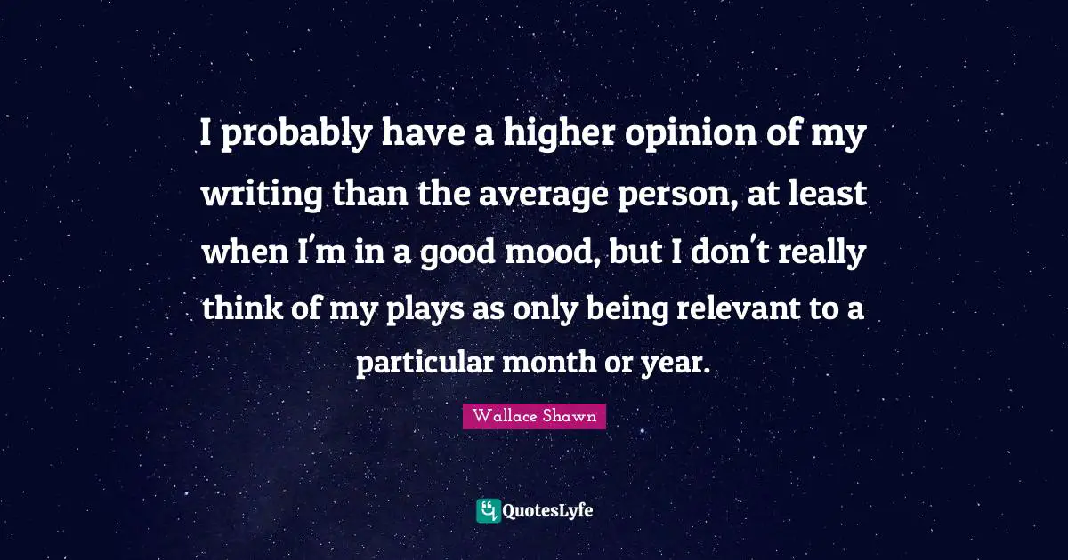 Wallace Shawn Quotes: "I probably have a higher opinion of my writing than the average person, at least when I'm in a good mood, but I don't really think of my plays as only being relevant to a particular month or year."