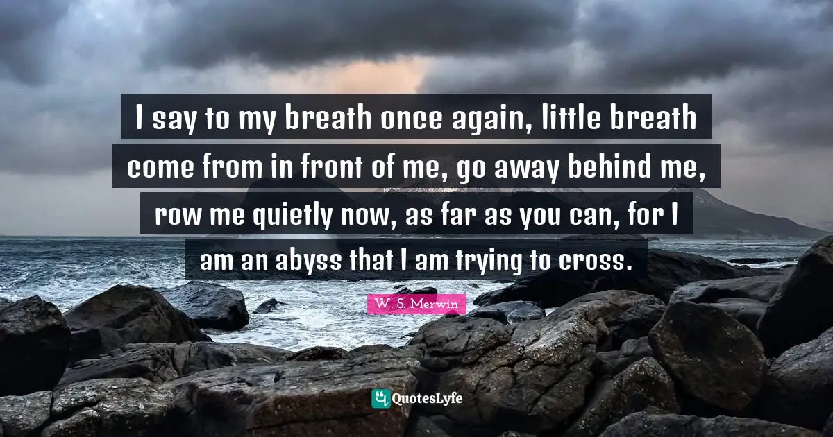 Going Away Quotes: "I say to my breath once again, little breath come from in front of me, go away behind me, row me quietly now, as far as you can, for I am an abyss that I am trying to cross."