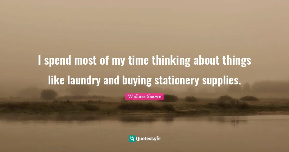 I spend most of my time thinking about things like laundry and buying stationery supplies.