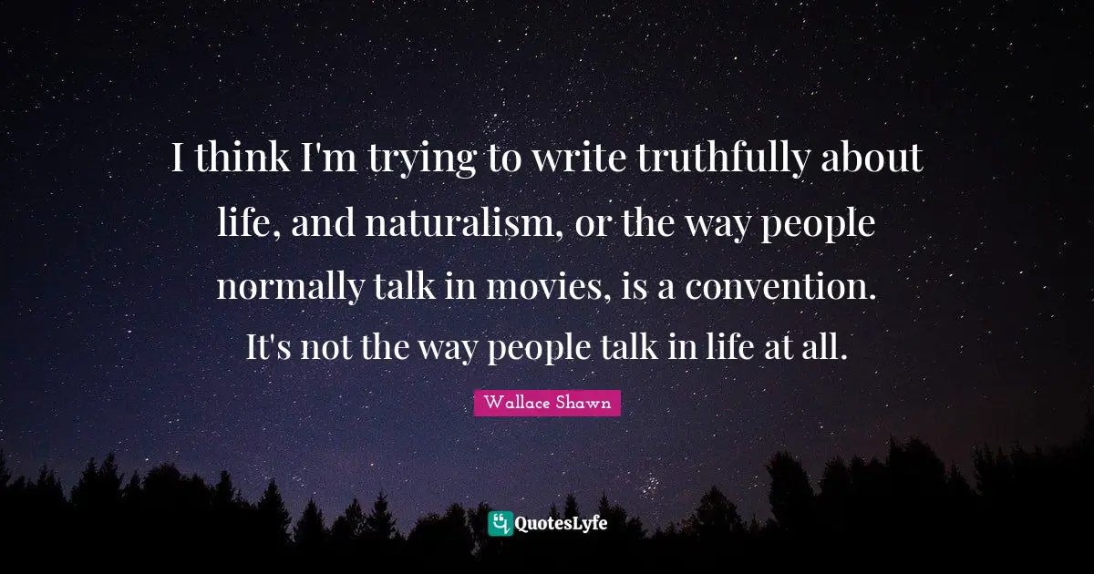 Wallace Shawn Quotes: "I think I'm trying to write truthfully about life, and naturalism, or the way people normally talk in movies, is a convention. It's not the way people talk in life at all."