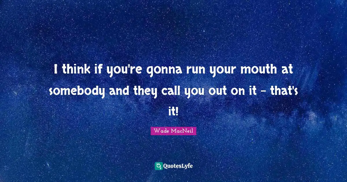 I think if you're gonna run your mouth at somebody and they call you out on it - that's it!