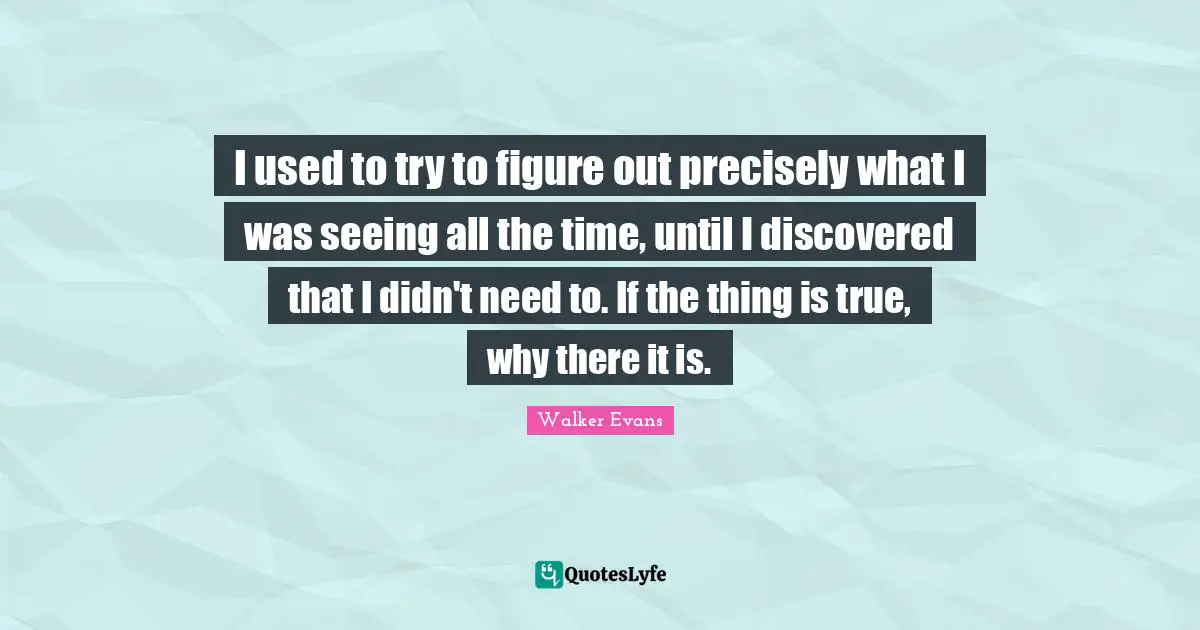 I used to try to figure out precisely what I was seeing all the time, until I discovered that I didn't need to. If the thing is true, why there it is.