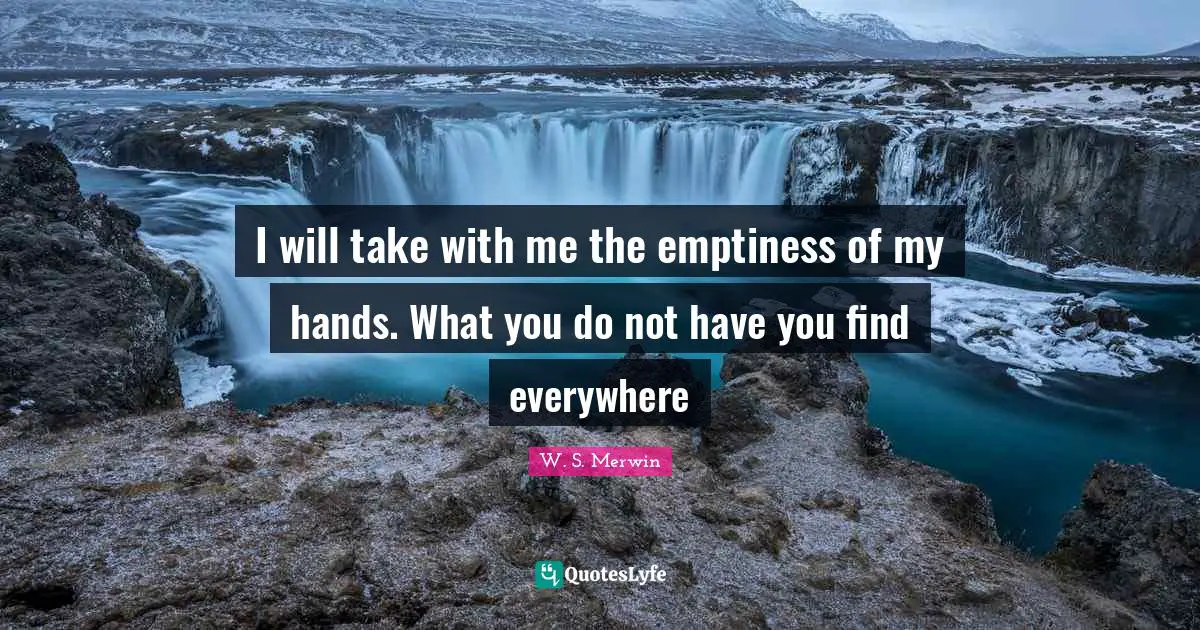 Emptiness Quotes: "I will take with me the emptiness of my hands. What you do not have you find everywhere"