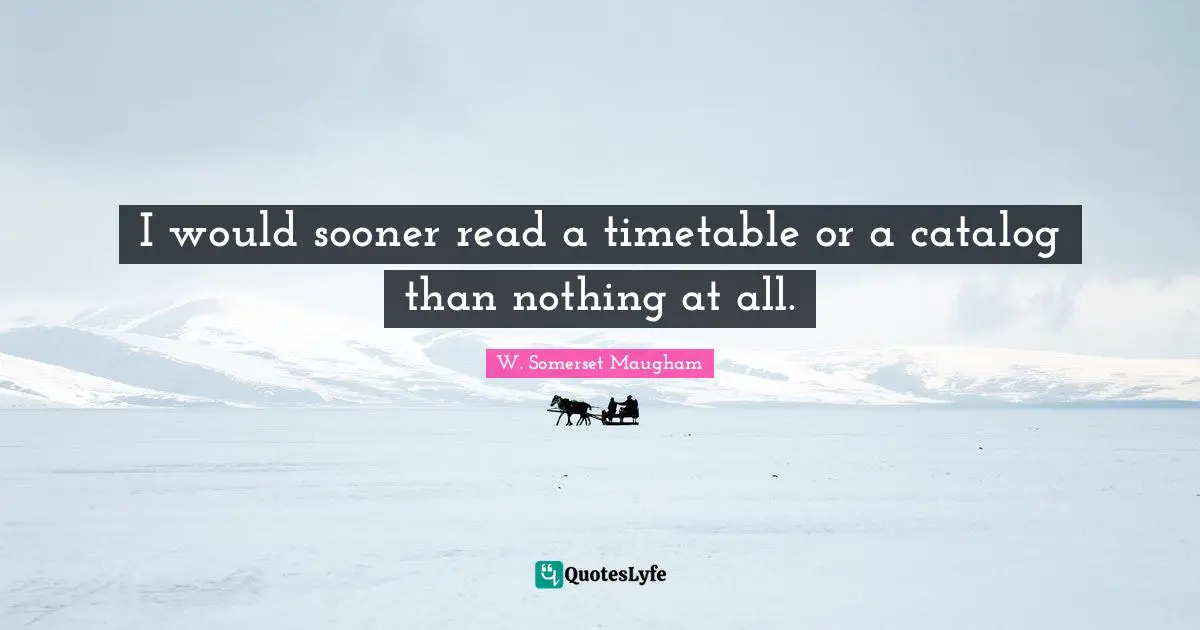 I would sooner read a timetable or a catalog than nothing at all.