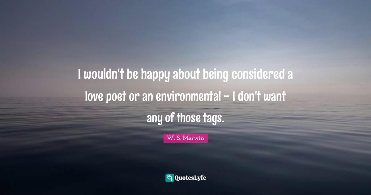 I wouldn't be happy about being considered a love poet or an environmental - I don't want any of those tags.