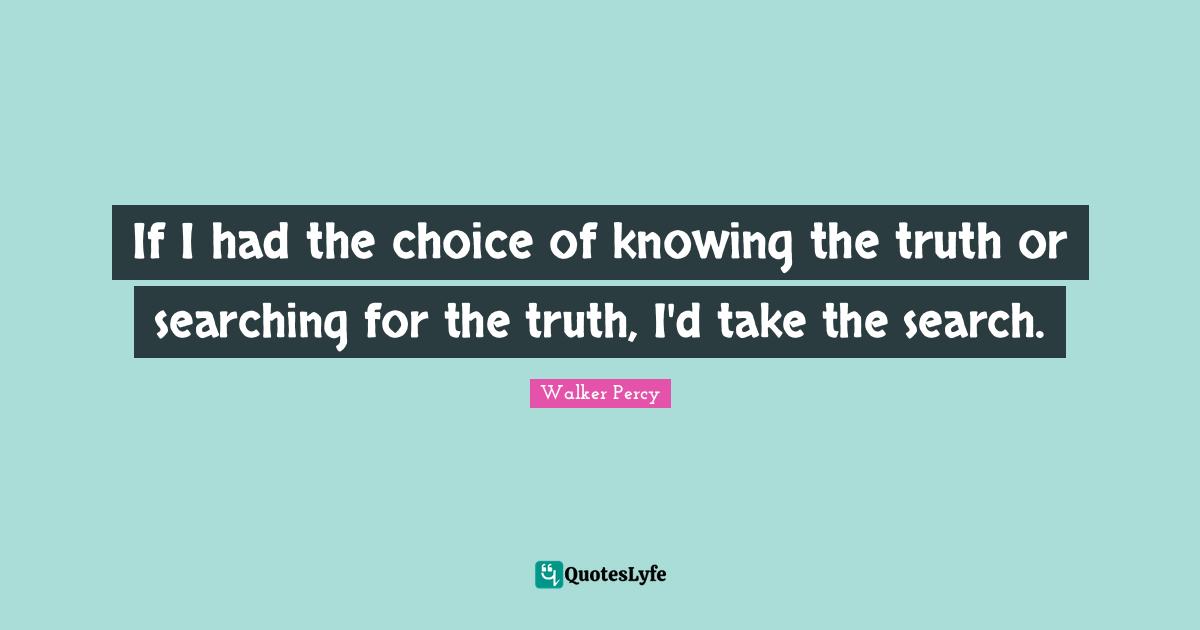 If I had the choice of knowing the truth or searching for the truth, I'd take the search.