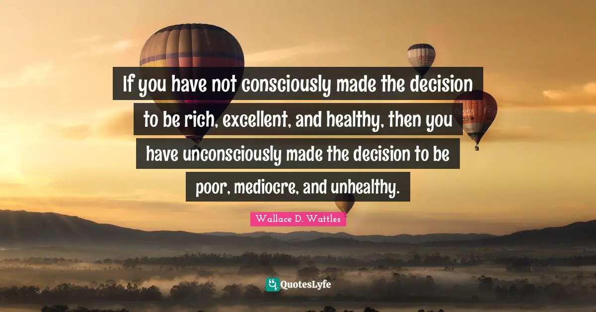 Excellent Quotes: "If you have not consciously made the decision to be rich, excellent, and healthy, then you have unconsciously made the decision to be poor, mediocre, and unhealthy."