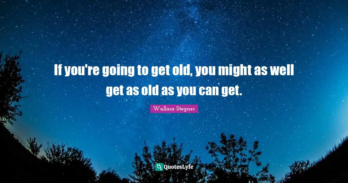 If you're going to get old, you might as well get as old as you can get.
