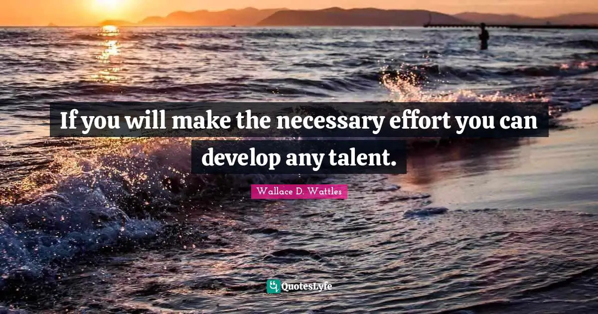 If you will make the necessary effort you can develop any talent.