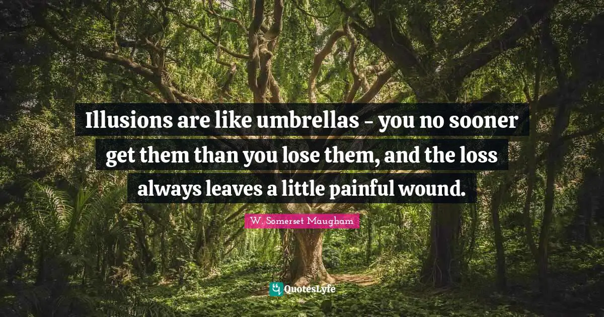Illusions are like umbrellas - you no sooner get them than you lose them, and the loss always leaves a little painful wound.