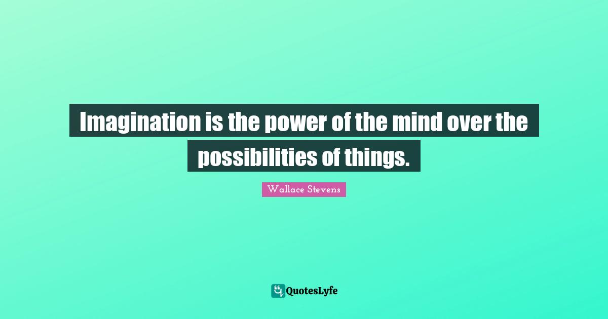 Imagination is the power of the mind over the possibilities of things.