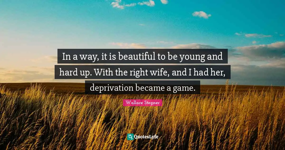 In a way, it is beautiful to be young and hard up. With the right wife, and I had her, deprivation became a game.