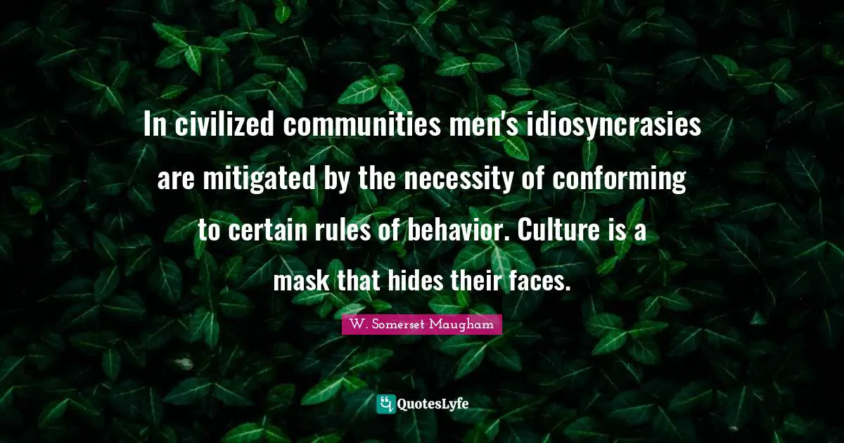 In civilized communities men's idiosyncrasies are mitigated by the necessity of conforming to certain rules of behavior. Culture is a mask that hides their faces.