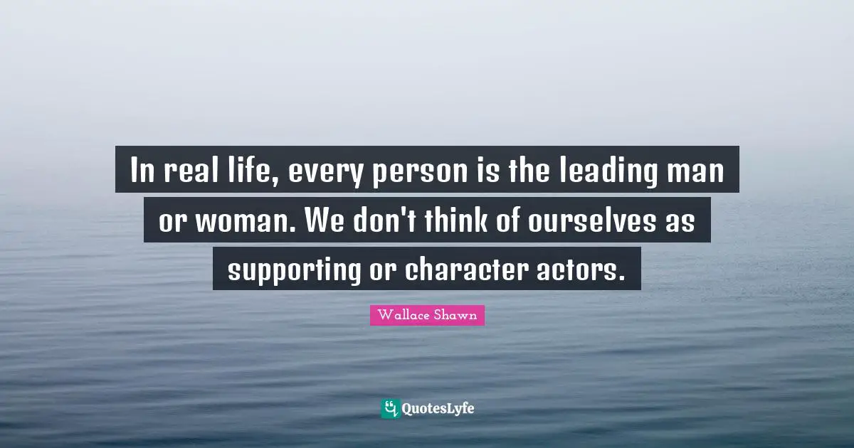 Wallace Shawn Quotes: "In real life, every person is the leading man or woman. We don't think of ourselves as supporting or character actors."