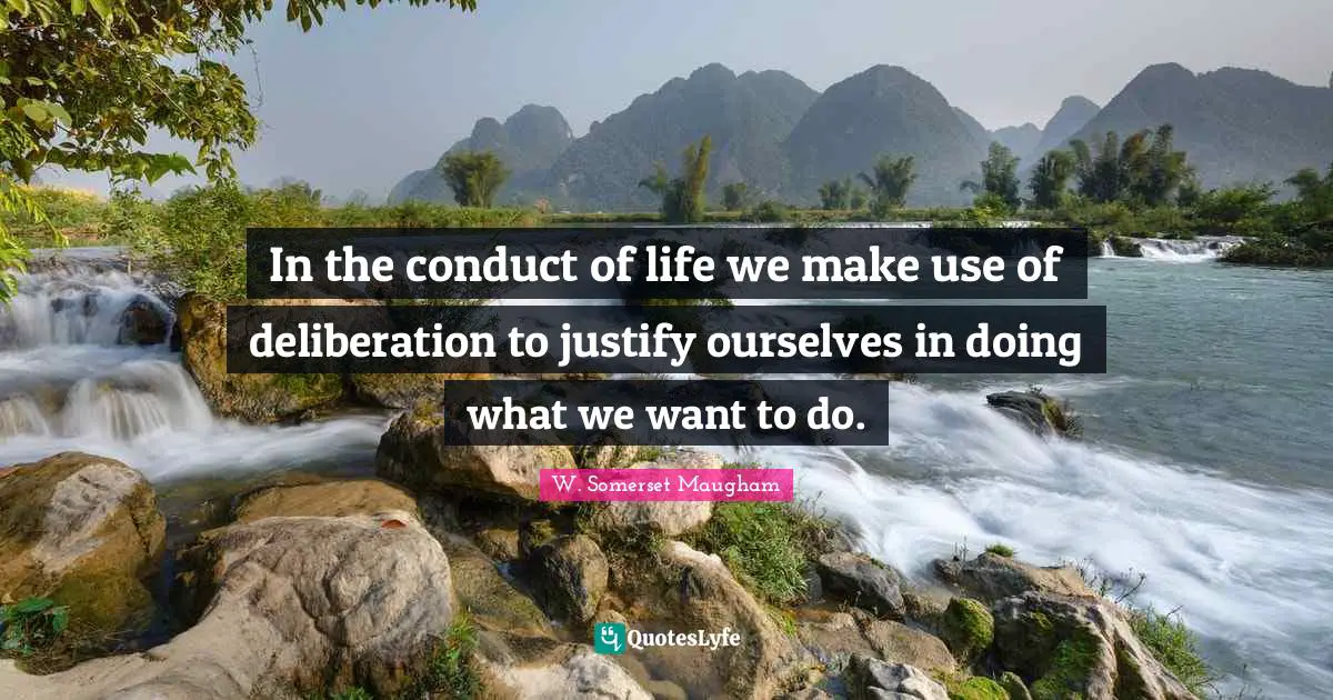In the conduct of life we make use of deliberation to justify ourselves in doing what we want to do.