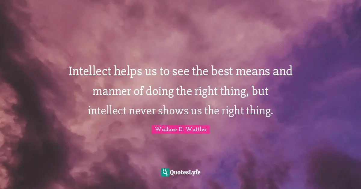 Intellect helps us to see the best means and manner of doing the right thing, but intellect never shows us the right thing.