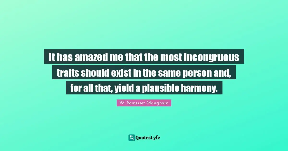 It has amazed me that the most incongruous traits should exist in the same person and, for all that, yield a plausible harmony.