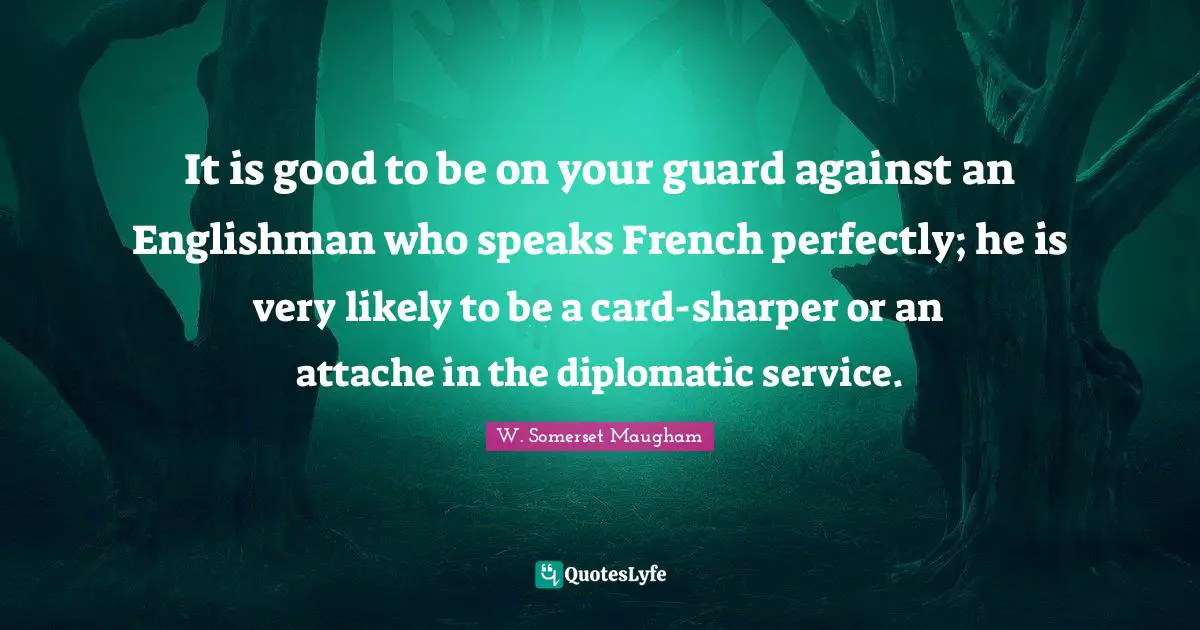 It is good to be on your guard against an Englishman who speaks French perfectly; he is very likely to be a card-sharper or an attache in the diplomatic service.