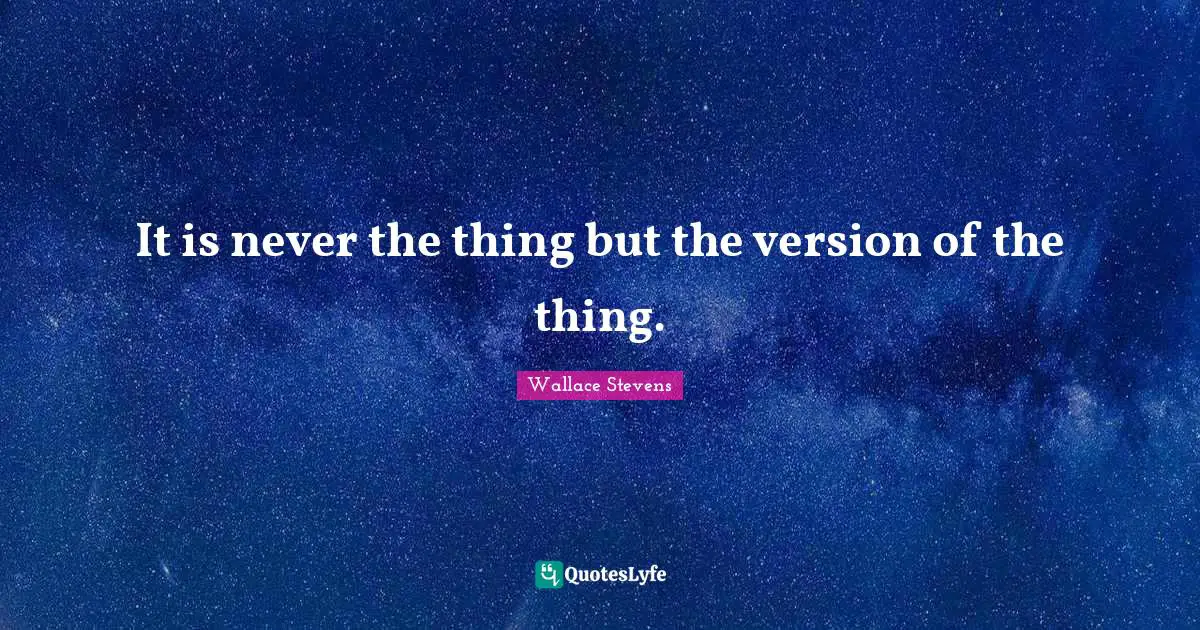 It is never the thing but the version of the thing.