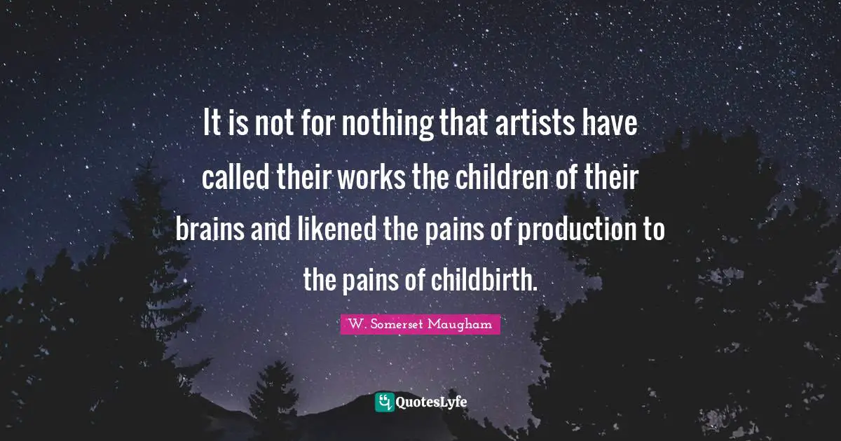 It is not for nothing that artists have called their works the children of their brains and likened the pains of production to the pains of childbirth.