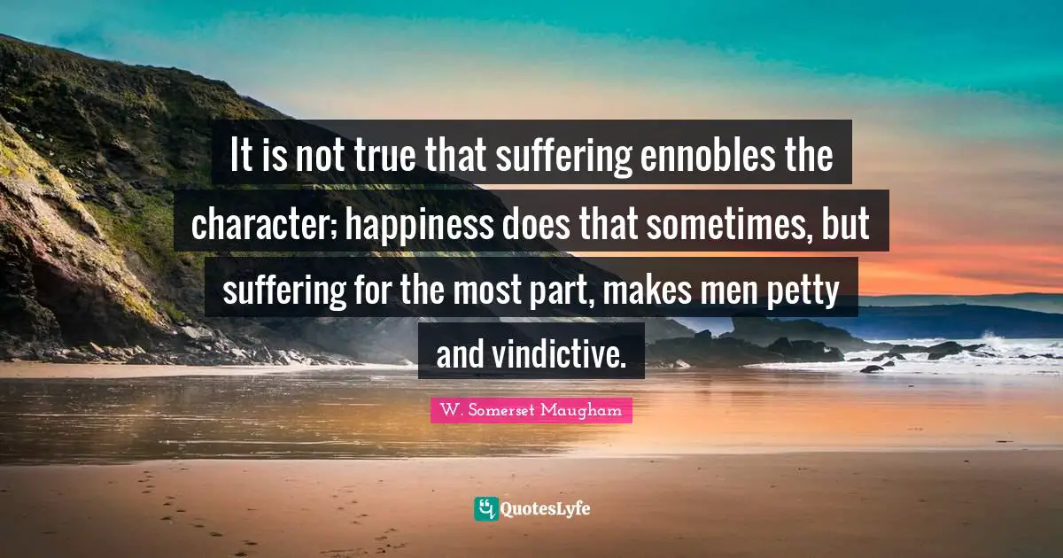 Vindictive Quotes: "It is not true that suffering ennobles the character; happiness does that sometimes, but suffering for the most part, makes men petty and vindictive."