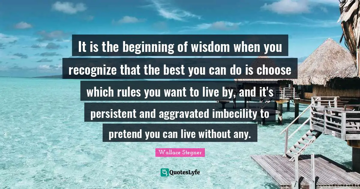 Persistent Quotes: "It is the beginning of wisdom when you recognize that the best you can do is choose which rules you want to live by, and it's persistent and aggravated imbecility to pretend you can live without any."