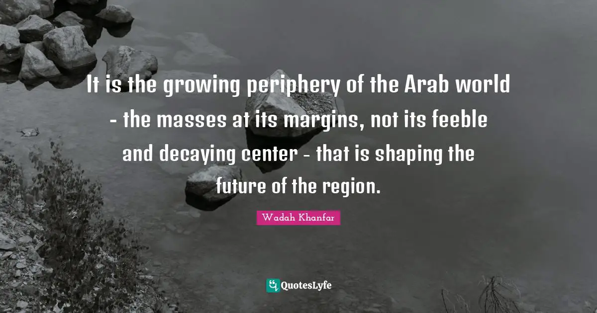 Periphery Quotes: "It is the growing periphery of the Arab world - the masses at its margins, not its feeble and decaying center - that is shaping the future of the region."