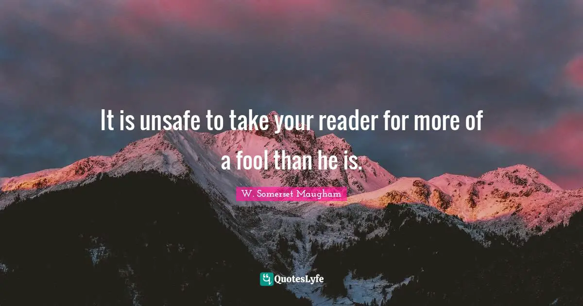 It is unsafe to take your reader for more of a fool than he is.