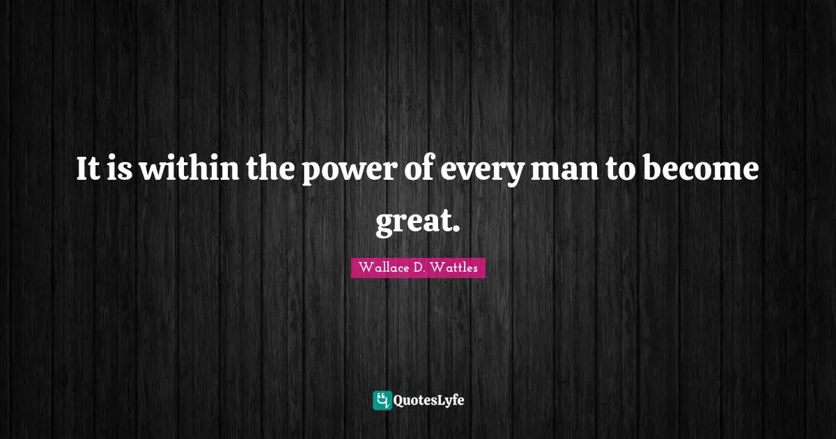 It is within the power of every man to become great.