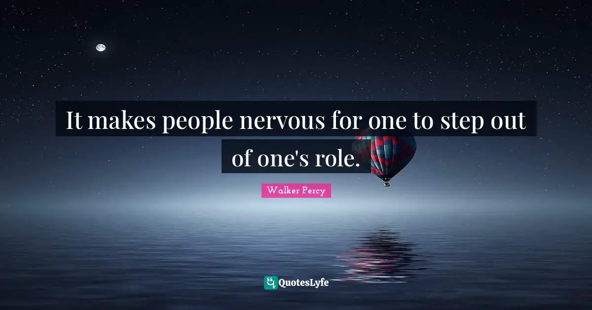 It makes people nervous for one to step out of one's role.