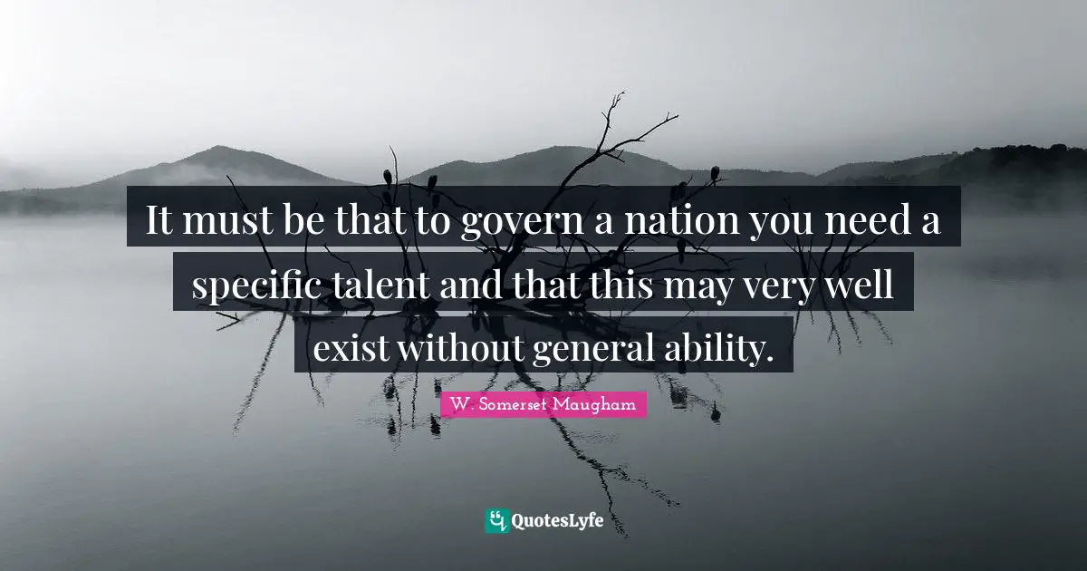 It must be that to govern a nation you need a specific talent and that this may very well exist without general ability.
