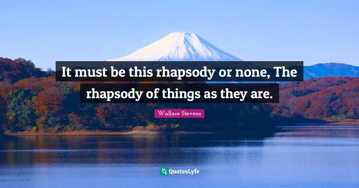 It must be this rhapsody or none, The rhapsody of things as they are.