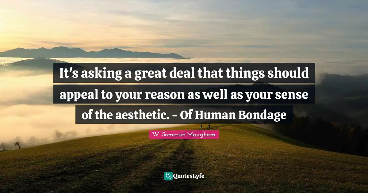 It's asking a great deal that things should appeal to your reason as well as your sense of the aesthetic. - Of Human Bondage