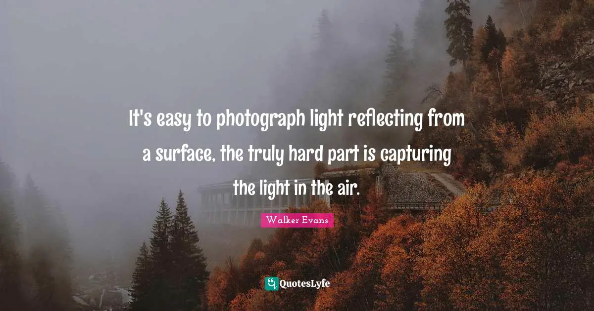 Reflecting Quotes: "It's easy to photograph light reflecting from a surface, the truly hard part is capturing the light in the air."