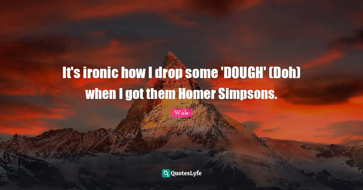Ironic Quotes: "It's ironic how I drop some 'DOUGH' (Doh) when I got them Homer Simpsons."