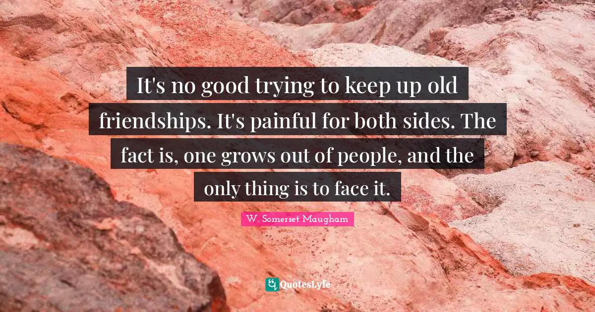 It's no good trying to keep up old friendships. It's painful for both sides. The fact is, one grows out of people, and the only thing is to face it.