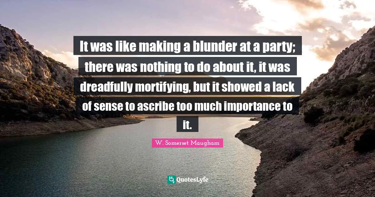 It was like making a blunder at a party; there was nothing to do about it, it was dreadfully mortifying, but it showed a lack of sense to ascribe too much importance to it.