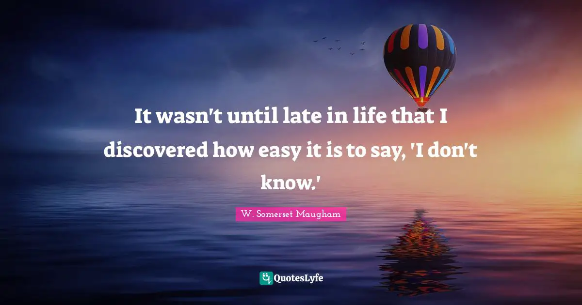 Late Quotes: "It wasn't until late in life that I discovered how easy it is to say, 'I don't know.'"