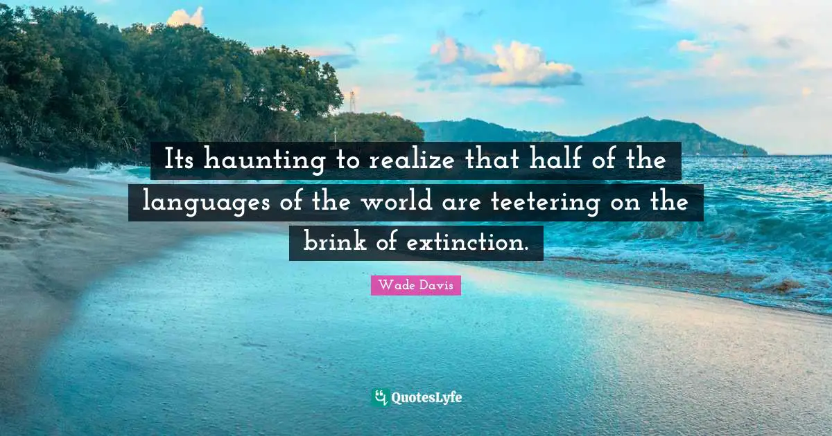 Wade Davis Quotes: "Its haunting to realize that half of the languages of the world are teetering on the brink of extinction."