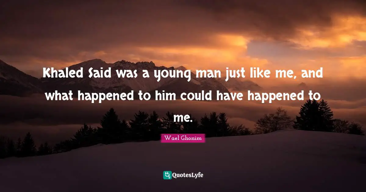 Khaled Said was a young man just like me, and what happened to him could have happened to me.