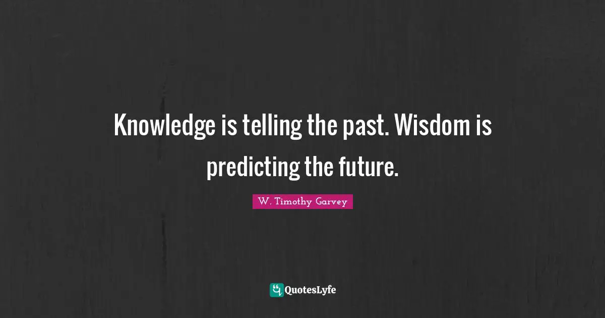Knowledge is telling the past. Wisdom is predicting the future.