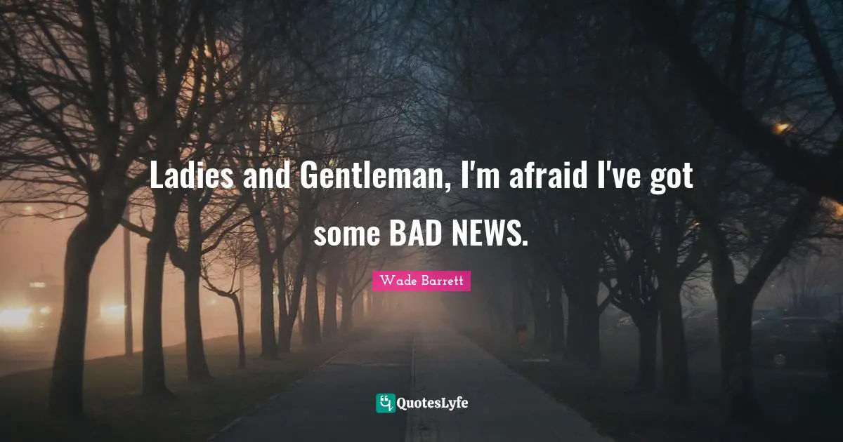 Ladies and Gentleman, I'm afraid I've got some BAD NEWS.