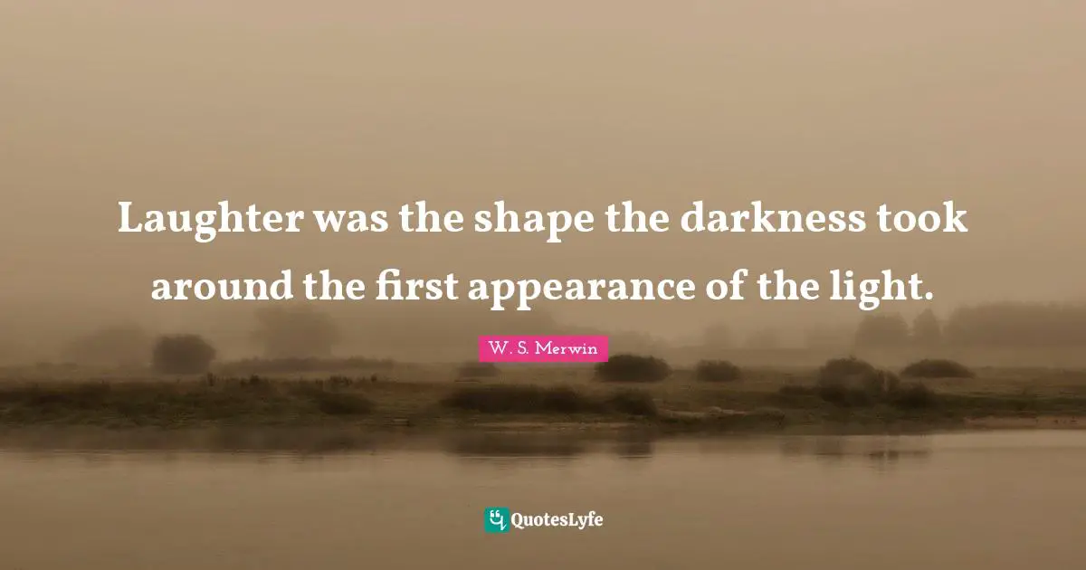 Laughter was the shape the darkness took around the first appearance of the light.