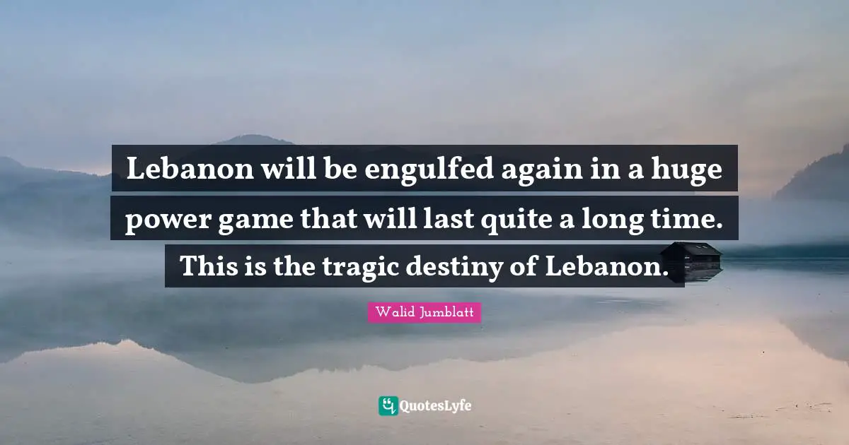 Lebanon will be engulfed again in a huge power game that will last quite a long time. This is the tragic destiny of Lebanon.
