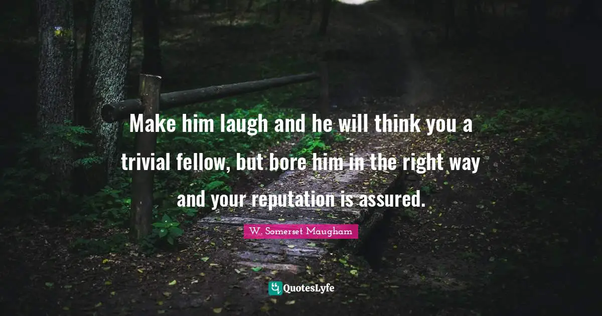 Make him laugh and he will think you a trivial fellow, but bore him in the right way and your reputation is assured.